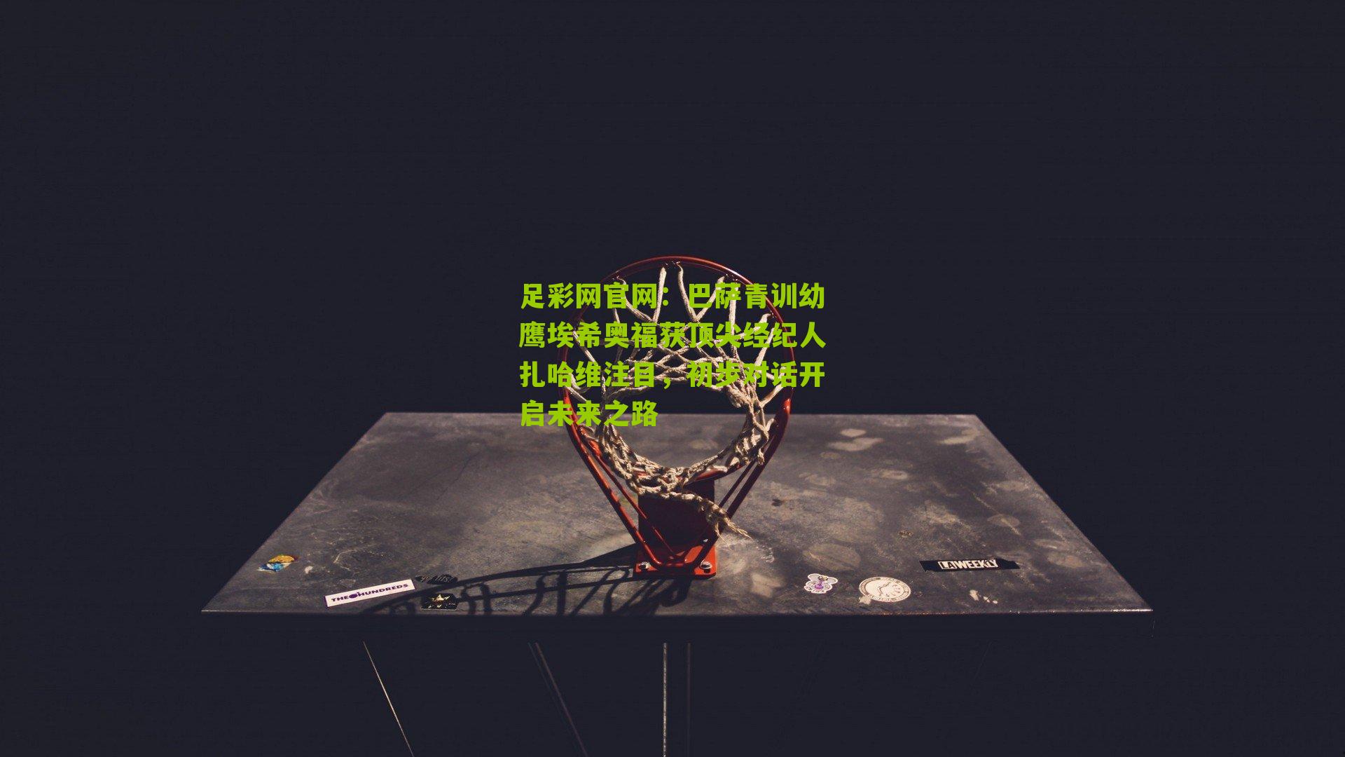 足彩网官网：巴萨青训幼鹰埃希奥福获顶尖经纪人扎哈维注目，初步对话开启未来之路