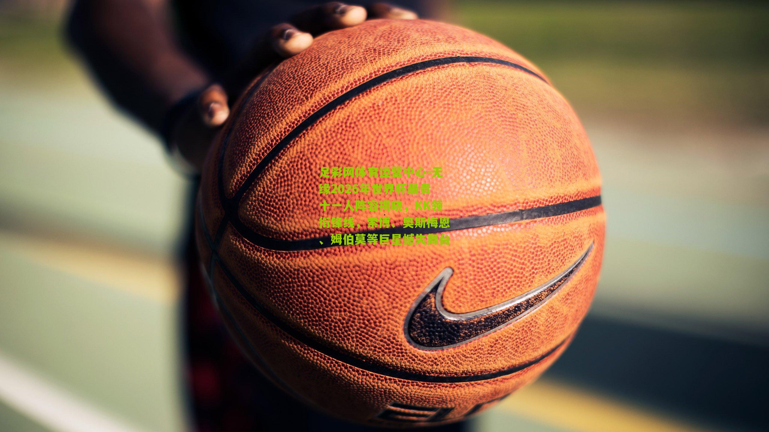 无缘2026年世界杯最贵十一人阵容揭晓，KK领衔锋线，索博、奥斯梅恩、姆伯莫等巨星憾失舞台