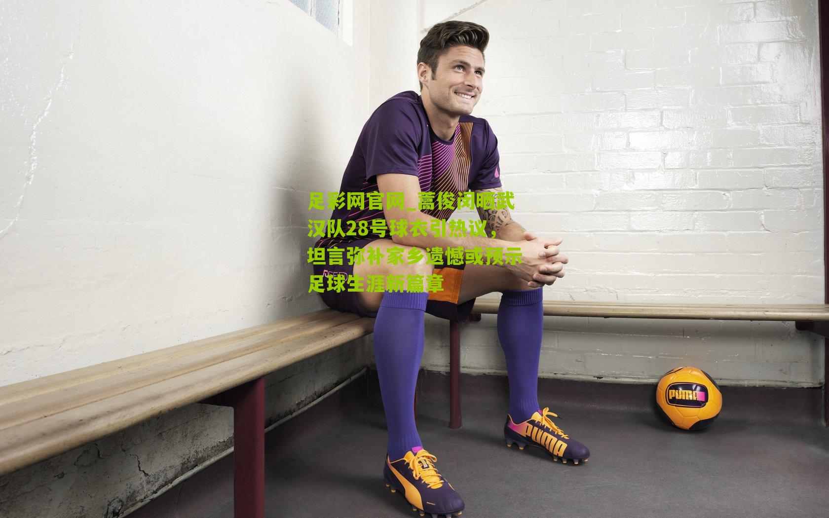 蒿俊闵晒武汉队28号球衣引热议，坦言弥补家乡遗憾或预示足球生涯新篇章