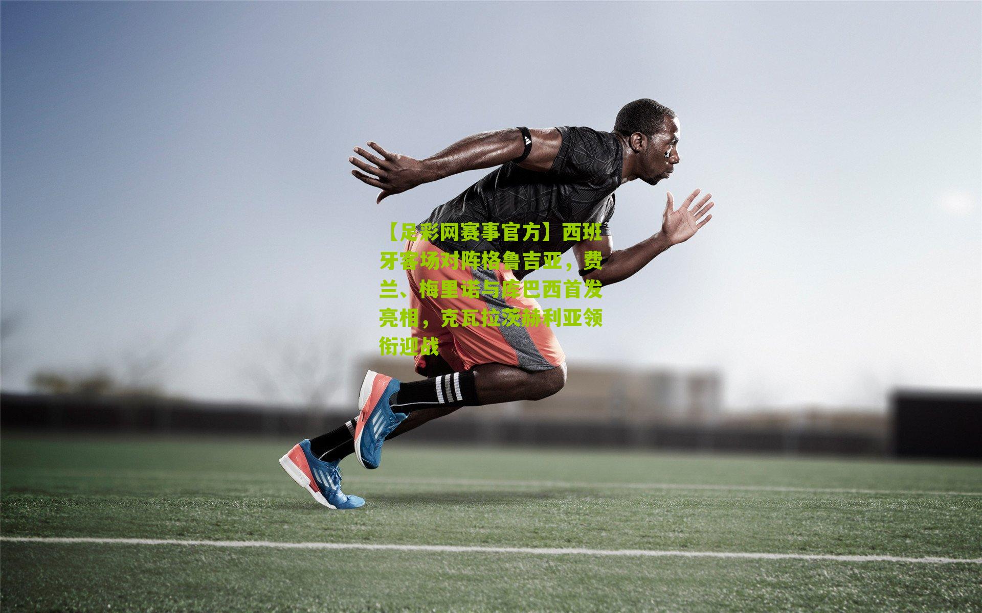 【足彩网赛事官方】西班牙客场对阵格鲁吉亚，费兰、梅里诺与库巴西首发亮相，克瓦拉茨赫利亚领衔迎战