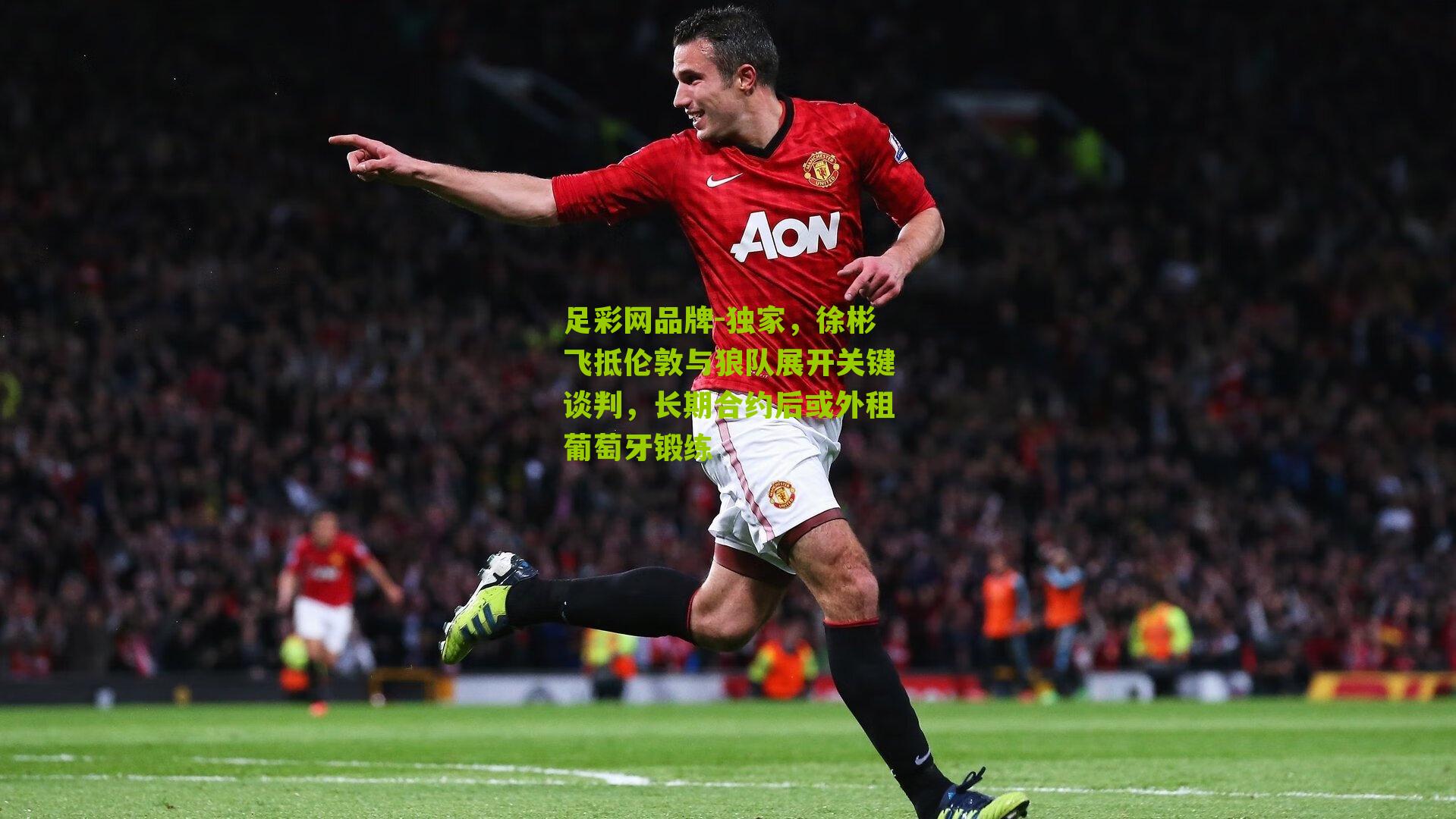 足彩网品牌-独家，徐彬飞抵伦敦与狼队展开关键谈判，长期合约后或外租葡萄牙锻练