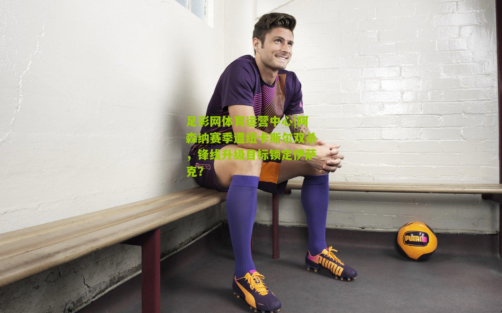 足彩网体育运营中心|阿森纳赛季遭纽卡斯尔双杀，锋线升级目标锁定伊萨克？