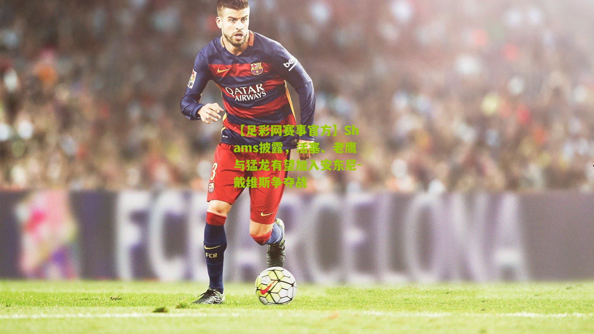 【足彩网赛事官方】Shams披露，活塞、老鹰与猛龙有望加入安东尼-戴维斯争夺战