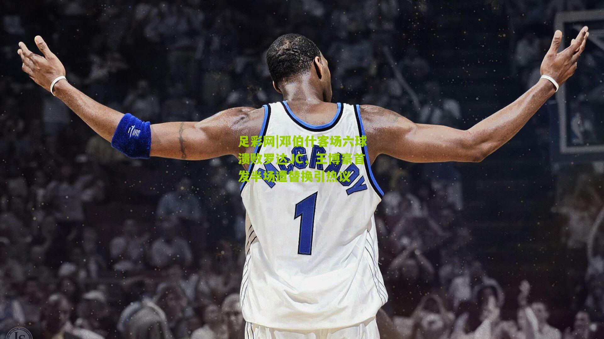 足彩网|邓伯什客场六球溃败罗达JC，王博豪首发半场遭替换引热议