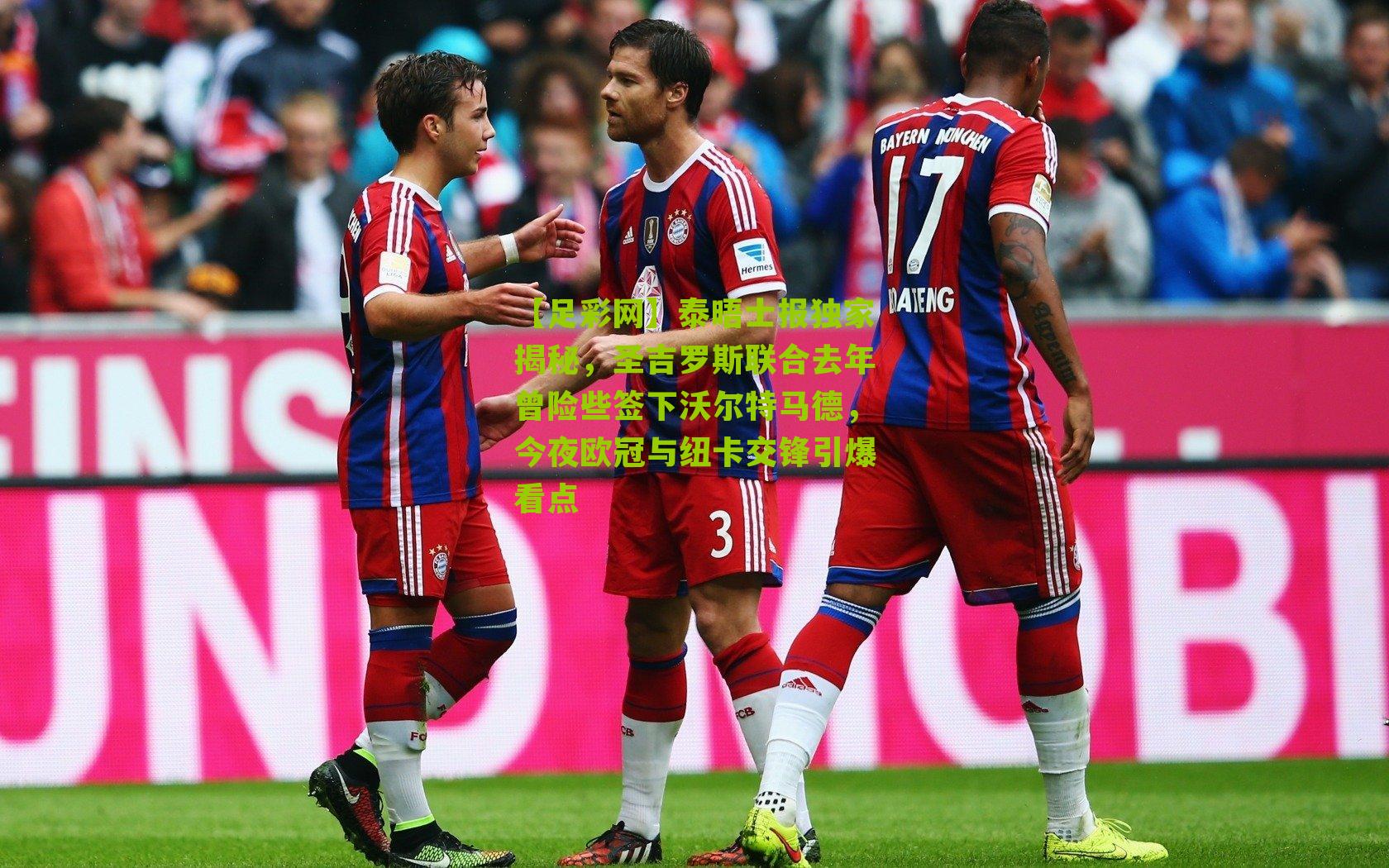 【足彩网】泰晤士报独家揭秘，圣吉罗斯联合去年曾险些签下沃尔特马德，今夜欧冠与纽卡交锋引爆看点