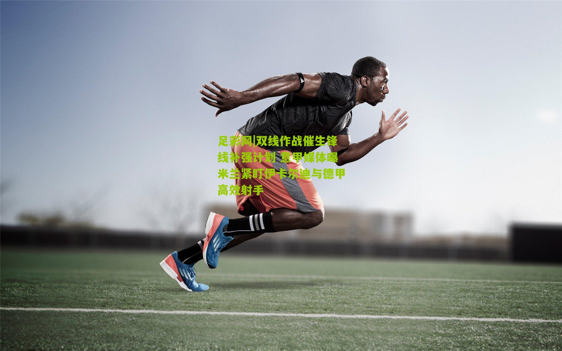 双线作战催生锋线补强计划 意甲媒体曝米兰紧盯伊卡尔迪与德甲高效射手